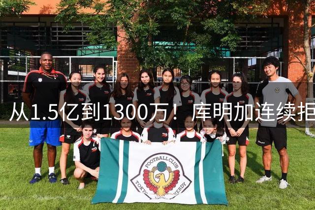 从1.5亿到1300万！库明加连续拒高薪终尝苦果