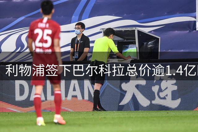 利物浦签下巴尔科拉总价逾1.4亿欧 五年长约锁定法国锋将