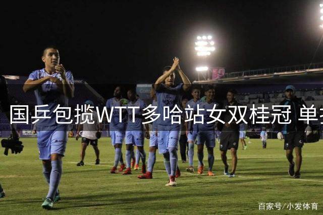 国乒包揽WTT多哈站女双桂冠 单打赛场全线告捷