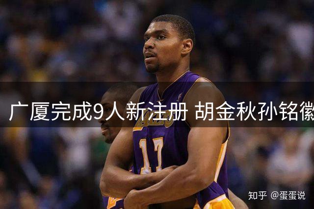 广厦完成9人新注册 胡金秋孙铭徽合同情况披露