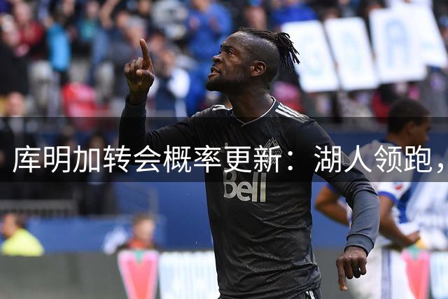库明加转会概率更新：湖人领跑，骑士紧随其后