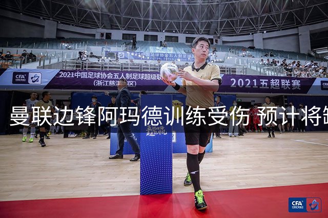 曼联边锋阿玛德训练受伤 预计将缺阵六周