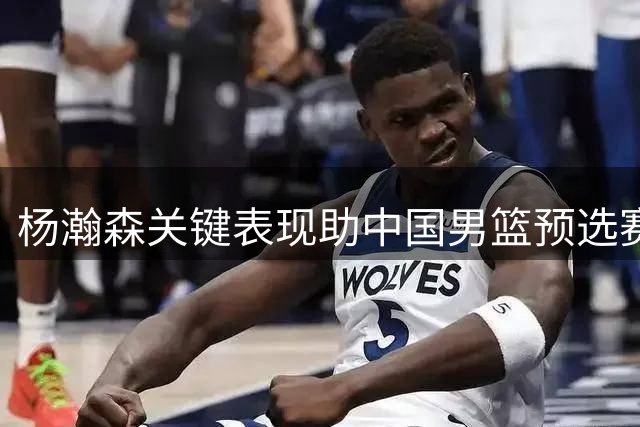 杨瀚森关键表现助中国男篮预选赛大胜卡塔尔
