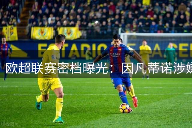 欧超联赛密档曝光：因凡蒂诺涉嫌背弃诺言 曾密谋FIFA品牌冠名权