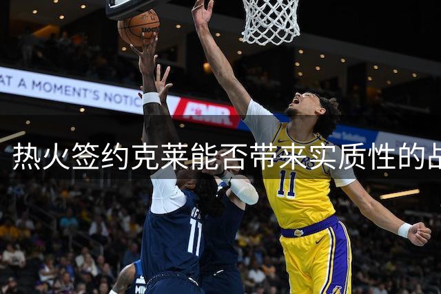 热火签约克莱能否带来实质性的战力提升？