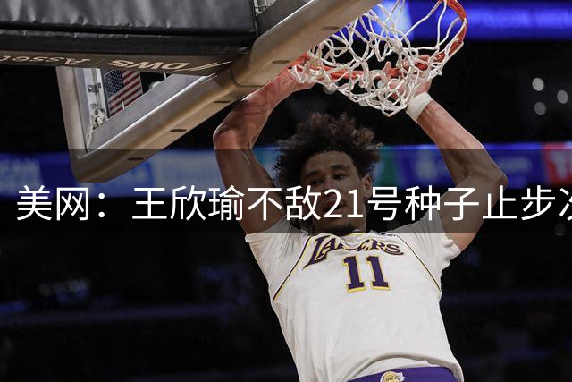 美网：王欣瑜不敌21号种子止步次轮 吴易昺布云朝克特晋级